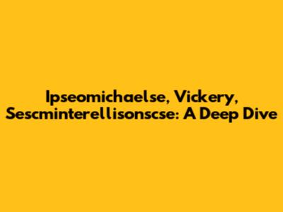 Ipseomichaelse, Vickery, Sescminterellisonscse: A Deep Dive