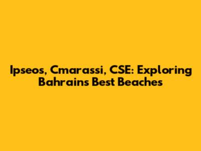 Ipseos, Cmarassi, CSE: Exploring Bahrain's Best Beaches
