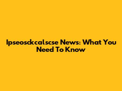 Ipseosckcalscse News: What You Need To Know