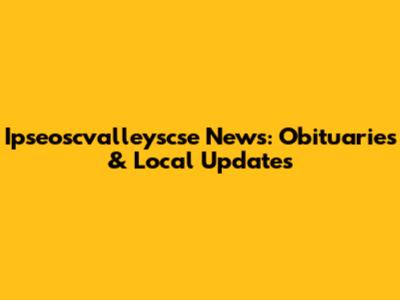 Ipseoscvalleyscse News: Obituaries & Local Updates