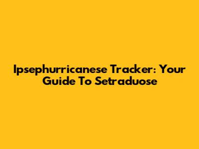 Ipsephurricanese Tracker: Your Guide To Setraduose