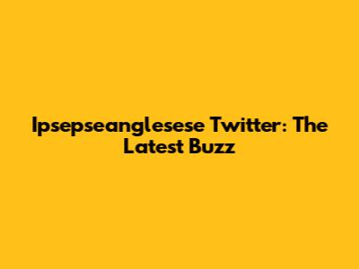Ipsepseanglesese Twitter: The Latest Buzz