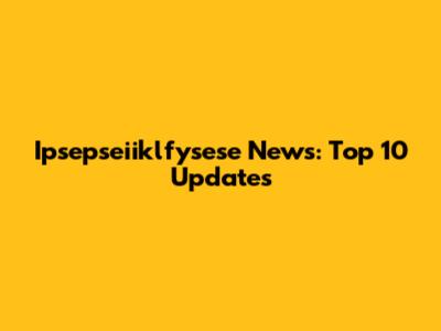 Ipsepseiiklfysese News: Top 10 Updates