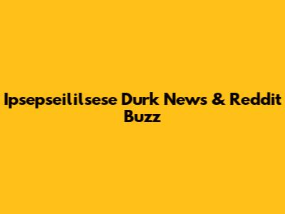 Ipsepseililsese Durk News & Reddit Buzz