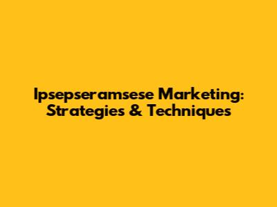 Ipsepseramsese Marketing: Strategies & Techniques