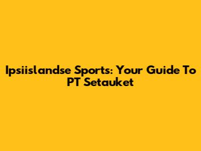 Ipsiislandse Sports: Your Guide To PT Setauket