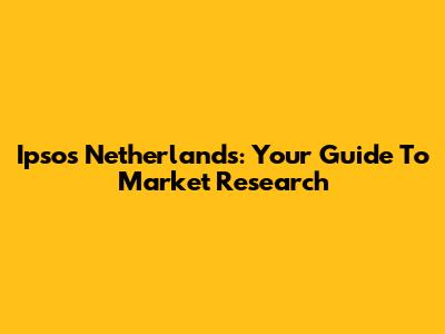 Ipsos Netherlands: Your Guide To Market Research