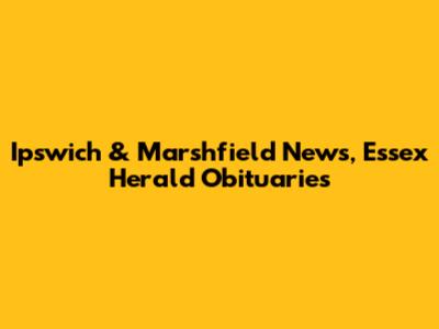 Ipswich & Marshfield News, Essex Herald Obituaries