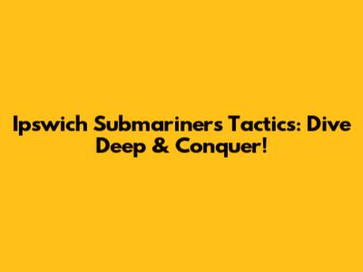 Ipswich Submariners Tactics: Dive Deep & Conquer!