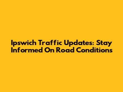Ipswich Traffic Updates: Stay Informed On Road Conditions