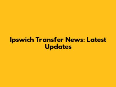 Ipswich Transfer News: Latest Updates