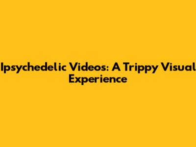 Ipsychedelic Videos: A Trippy Visual Experience