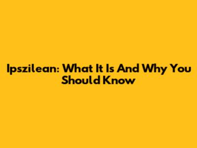 Ipszilean: What It Is And Why You Should Know