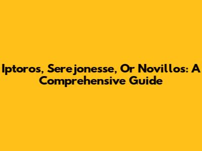 Iptoros, Serejonesse, Or Novillos: A Comprehensive Guide