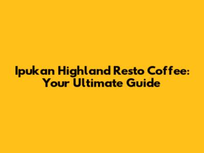 Ipukan Highland Resto Coffee: Your Ultimate Guide