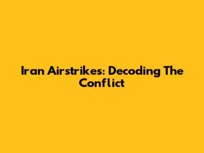 Iran Airstrikes: Decoding The Conflict
