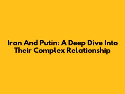Iran And Putin: A Deep Dive Into Their Complex Relationship