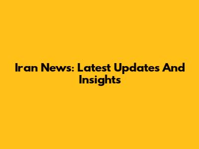 Iran News: Latest Updates And Insights