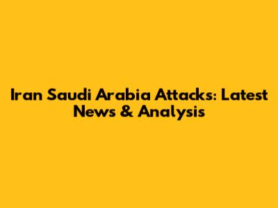 Iran Saudi Arabia Attacks: Latest News & Analysis