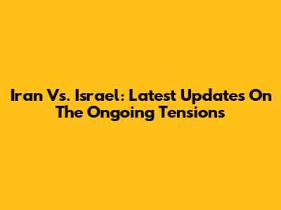 Iran Vs. Israel: Latest Updates On The Ongoing Tensions