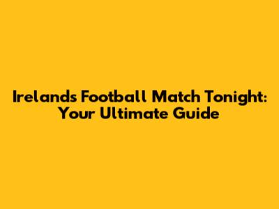 Ireland's Football Match Tonight: Your Ultimate Guide