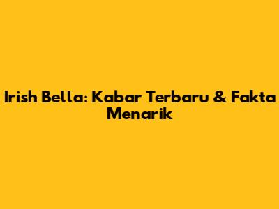 Irish Bella: Kabar Terbaru & Fakta Menarik