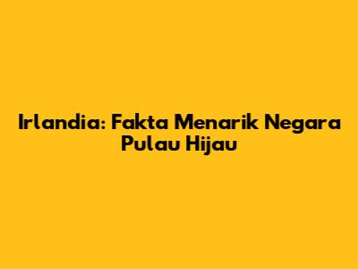 Irlandia: Fakta Menarik Negara Pulau Hijau