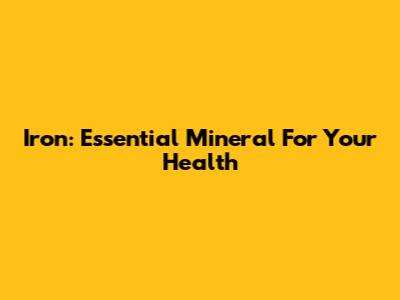 Iron: Essential Mineral For Your Health