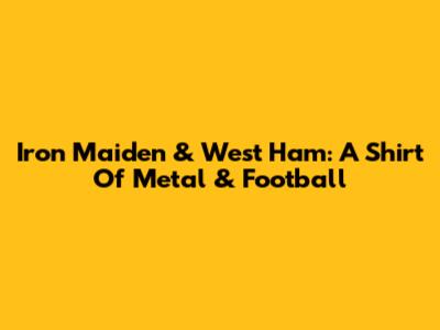 Iron Maiden & West Ham: A Shirt Of Metal & Football