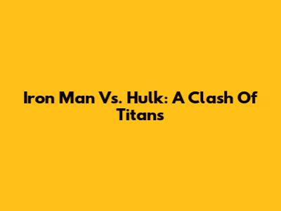 Iron Man Vs. Hulk: A Clash Of Titans