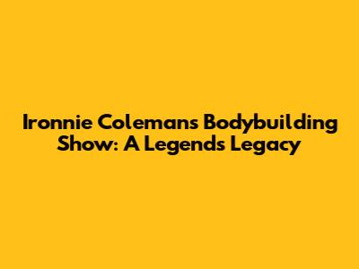 Ironnie Coleman's Bodybuilding Show: A Legend's Legacy