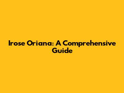 Irose Oriana: A Comprehensive Guide