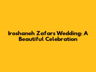Iroshaneh Zafar's Wedding: A Beautiful Celebration