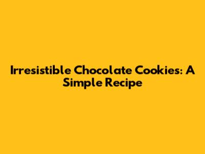 Irresistible Chocolate Cookies: A Simple Recipe