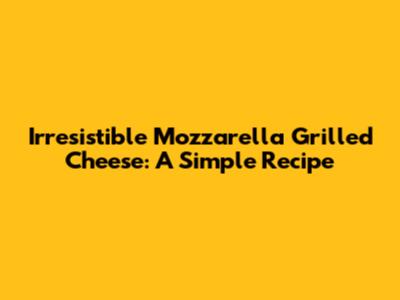 Irresistible Mozzarella Grilled Cheese: A Simple Recipe