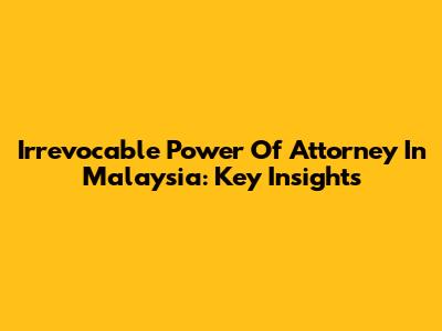 Irrevocable Power Of Attorney In Malaysia: Key Insights