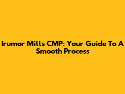 Irumor Mills CMP: Your Guide To A Smooth Process