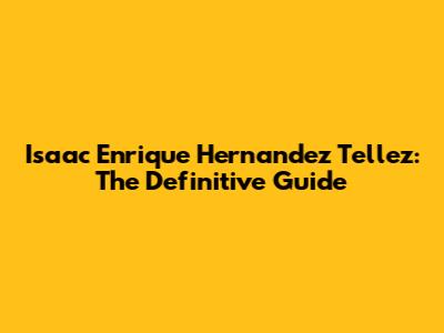 Isaac Enrique Hernandez Tellez: The Definitive Guide
