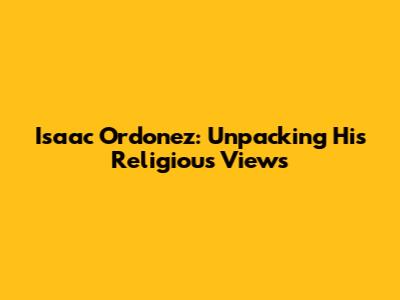 Isaac Ordonez: Unpacking His Religious Views