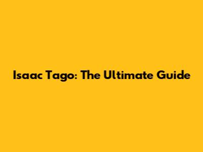 Isaac Tago: The Ultimate Guide