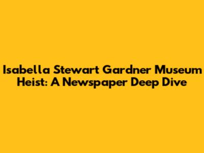 Isabella Stewart Gardner Museum Heist: A Newspaper Deep Dive