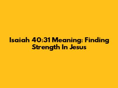 Isaiah 40:31 Meaning: Finding Strength In Jesus