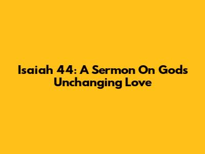 Isaiah 44: A Sermon On God's Unchanging Love