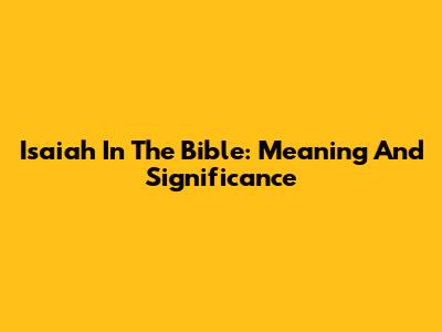 Isaiah In The Bible: Meaning And Significance