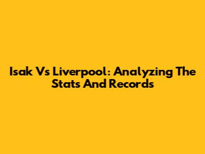 Isak Vs Liverpool: Analyzing The Stats And Records