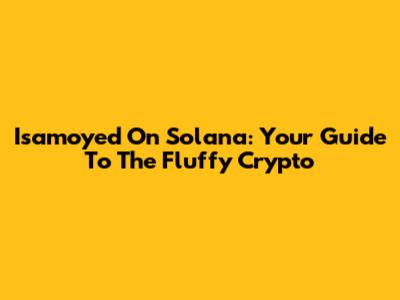 Isamoyed On Solana: Your Guide To The Fluffy Crypto