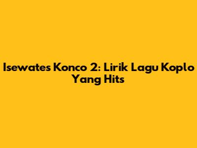 Isewates Konco 2: Lirik Lagu Koplo Yang Hits