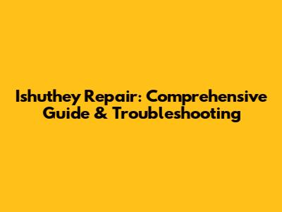 Ishuthey Repair: Comprehensive Guide & Troubleshooting