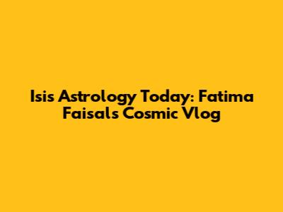Isis Astrology Today: Fatima Faisal's Cosmic Vlog