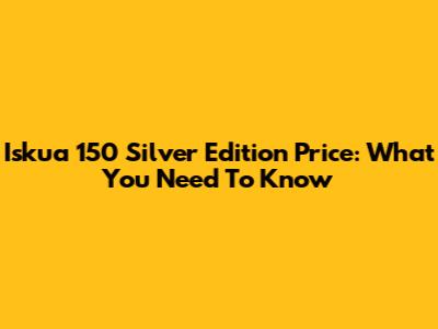 Iskua 150 Silver Edition Price: What You Need To Know